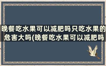 晚餐吃水果可以减肥吗只吃水果的危害大吗(晚餐吃水果可以减肥吗只吃水果的危害有多大)