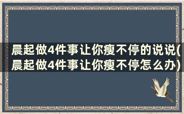 晨起做4件事让你瘦不停的说说(晨起做4件事让你瘦不停怎么办)