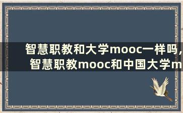 智慧职教和大学mooc一样吗,智慧职教mooc和中国大学mooc