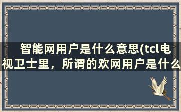 智能网用户是什么意思(tcl电视卫士里，所谓的欢网用户是什么意思)