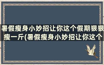 暑假瘦身小妙招让你这个假期狠狠瘦一斤(暑假瘦身小妙招让你这个假期狠狠瘦下去)