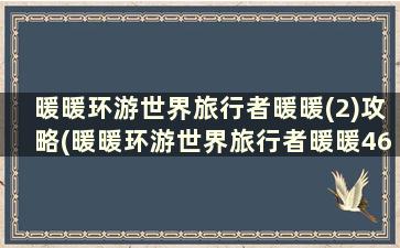 暖暖环游世界旅行者暖暖(2)攻略(暖暖环游世界旅行者暖暖46)