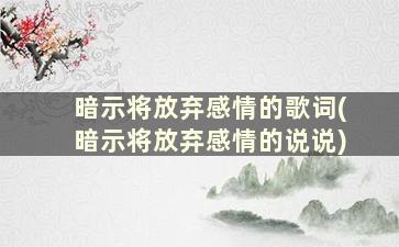 暗示将放弃感情的歌词(暗示将放弃感情的说说)