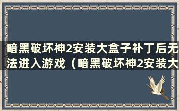 暗黑破坏神2安装大盒子补丁后无法进入游戏（暗黑破坏神2安装大盒子补丁后无法打开游戏）