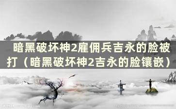 暗黑破坏神2雇佣兵吉永的脸被打（暗黑破坏神2吉永的脸镶嵌）