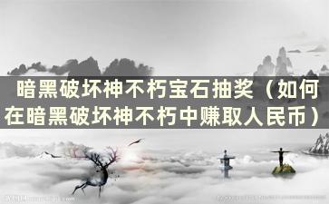 暗黑破坏神不朽宝石抽奖（如何在暗黑破坏神不朽中赚取人民币）