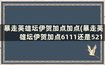 暴走英雄坛伊贺加点加点(暴走英雄坛伊贺加点6111还是5211还是4311)