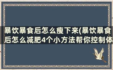 暴饮暴食后怎么瘦下来(暴饮暴食后怎么减肥4个小方法帮你控制体重!)