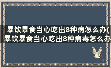 暴饮暴食当心吃出8种病怎么办(暴饮暴食当心吃出8种病毒怎么办)