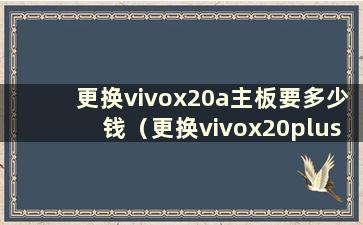 更换vivox20a主板要多少钱（更换vivox20plus主板要多少钱）