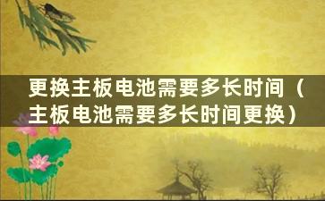 更换主板电池需要多长时间（主板电池需要多长时间更换）