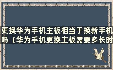 更换华为手机主板相当于换新手机吗（华为手机更换主板需要多长时间）