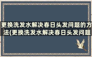 更换洗发水解决春日头发问题的方法(更换洗发水解决春日头发问题)