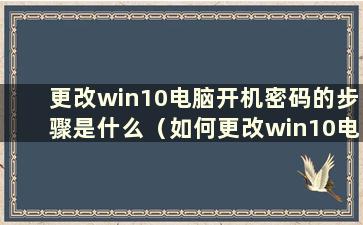 更改win10电脑开机密码的步骤是什么（如何更改win10电脑开机密码）