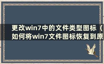 更改win7中的文件类型图标（如何将win7文件图标恢复到原来的状态）