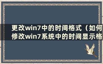 更改win7中的时间格式（如何修改win7系统中的时间显示格式和日期）