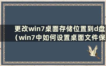 更改win7桌面存储位置到d盘（win7中如何设置桌面文件保存路径到d盘）