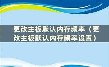 更改主板默认内存频率（更改主板默认内存频率设置）