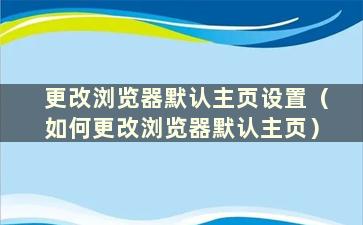 更改浏览器默认主页设置（如何更改浏览器默认主页）