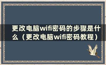 更改电脑wifi密码的步骤是什么（更改电脑wifi密码教程）