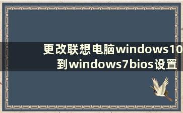 更改联想电脑windows10到windows7bios设置（联想设置win10到win7系统）