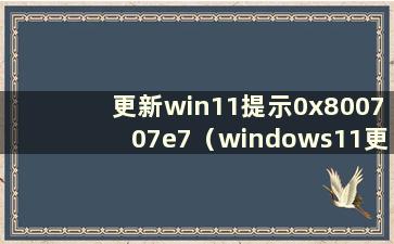 更新win11提示0x800707e7（windows11更新0xc1900101）