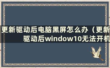 更新驱动后电脑黑屏怎么办（更新驱动后window10无法开机）