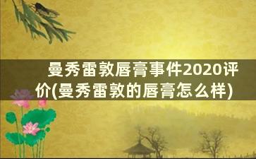 曼秀雷敦唇膏事件2020评价(曼秀雷敦的唇膏怎么样)