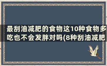 最刮油减肥的食物这10种食物多吃也不会发胖对吗(8种刮油减肥食物)