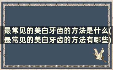 最常见的美白牙齿的方法是什么(最常见的美白牙齿的方法有哪些)