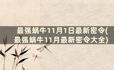 最强蜗牛11月1日最新密令(最强蜗牛11月最新密令大全)