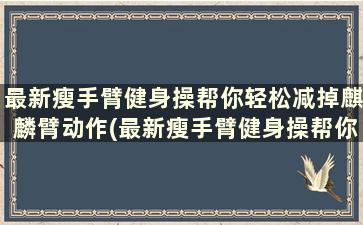 最新瘦手臂健身操帮你轻松减掉麒麟臂动作(最新瘦手臂健身操帮你轻松减掉麒麟臂的方法)