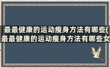 最最健康的运动瘦身方法有哪些(最最健康的运动瘦身方法有哪些女生)