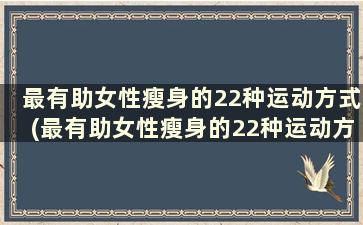 最有助女性瘦身的22种运动方式(最有助女性瘦身的22种运动方法)