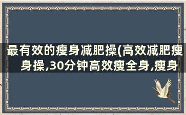 最有效的瘦身减肥操(高效减肥瘦身操,30分钟高效瘦全身,瘦身操减肥操)