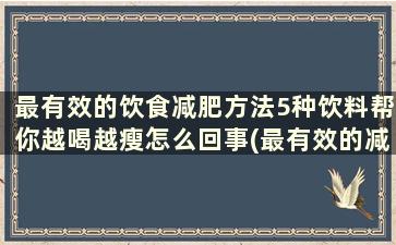 最有效的饮食减肥方法5种饮料帮你越喝越瘦怎么回事(最有效的减肥饮品)