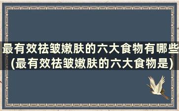 最有效祛皱嫩肤的六大食物有哪些(最有效祛皱嫩肤的六大食物是)