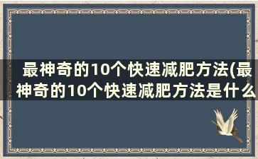 最神奇的10个快速减肥方法(最神奇的10个快速减肥方法是什么)