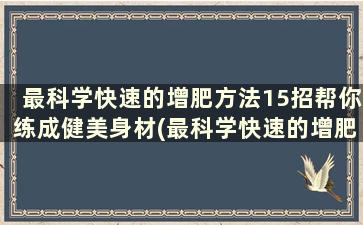 最科学快速的增肥方法15招帮你练成健美身材(最科学快速的增肥方法15招帮你练成健美身材)