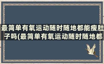 最简单有氧运动随时随地都能瘦肚子吗(最简单有氧运动随时随地都能瘦腿吗)