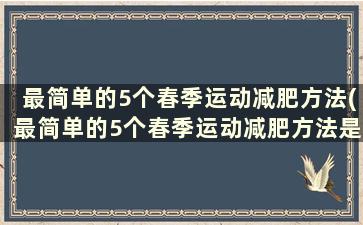 最简单的5个春季运动减肥方法(最简单的5个春季运动减肥方法是什么)