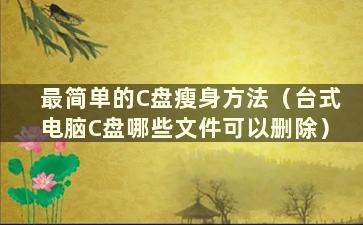 最简单的C盘瘦身方法（台式电脑C盘哪些文件可以删除）