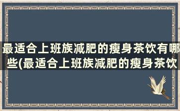 最适合上班族减肥的瘦身茶饮有哪些(最适合上班族减肥的瘦身茶饮品是什么)