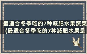 最适合冬季吃的7种减肥水果蔬菜(最适合冬季吃的7种减肥水果是什么)