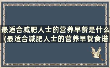 最适合减肥人士的营养早餐是什么(最适合减肥人士的营养早餐食谱)