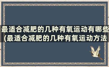 最适合减肥的几种有氧运动有哪些(最适合减肥的几种有氧运动方法)