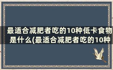 最适合减肥者吃的10种低卡食物是什么(最适合减肥者吃的10种低卡食物是)