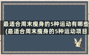 最适合周末瘦身的5种运动有哪些(最适合周末瘦身的5种运动项目)