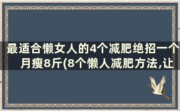 最适合懒女人的4个减肥绝招一个月瘦8斤(8个懒人减肥方法,让懒mm也能够轻轻松松瘦下来!)