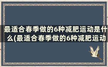 最适合春季做的6种减肥运动是什么(最适合春季做的6种减肥运动方法)